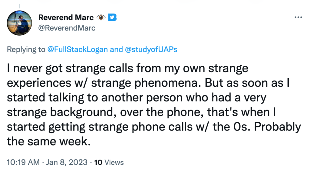I never got strange calls from my own strange experiences w/ strange phenomena. But as soon as I started talking to another person who had a very strange background, over the phone, that's when I started getting strange phone calls w/ the 0s. Probably the same week.